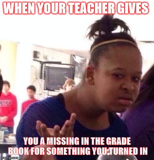 Black Girl Wat | WHEN YOUR TEACHER GIVES; YOU A MISSING IN THE GRADE BOOK FOR SOMETHING YOU TURNED IN | image tagged in memes,black girl wat | made w/ Imgflip meme maker