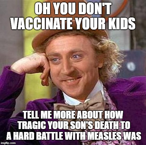 Creepy Condescending Wonka | OH YOU DON'T VACCINATE YOUR KIDS; TELL ME MORE ABOUT HOW TRAGIC YOUR SON'S DEATH TO A HARD BATTLE WITH MEASLES WAS | image tagged in memes,creepy condescending wonka | made w/ Imgflip meme maker