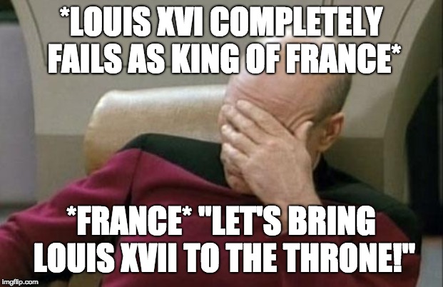 Captain Picard Facepalm Meme | *LOUIS XVI COMPLETELY FAILS AS KING OF FRANCE*; *FRANCE* "LET'S BRING LOUIS XVII TO THE THRONE!" | image tagged in memes,captain picard facepalm | made w/ Imgflip meme maker