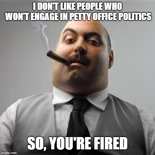 Bad boss | I DON'T LIKE PEOPLE WHO WON'T ENGAGE IN PETTY OFFICE POLITICS; SO, YOU'RE FIRED | image tagged in bad boss | made w/ Imgflip meme maker