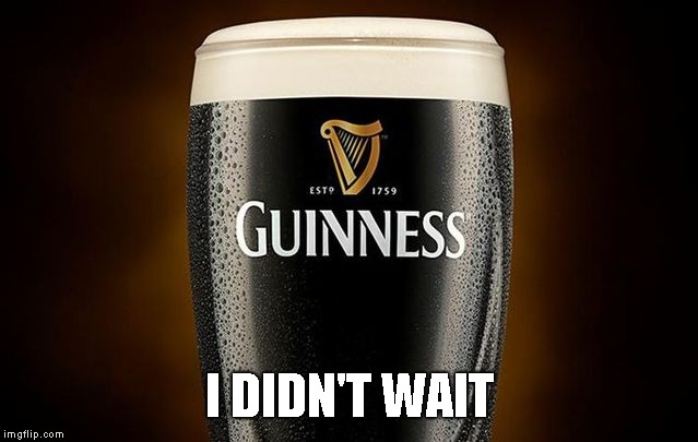 Guiness | I DIDN'T WAIT | image tagged in guiness | made w/ Imgflip meme maker