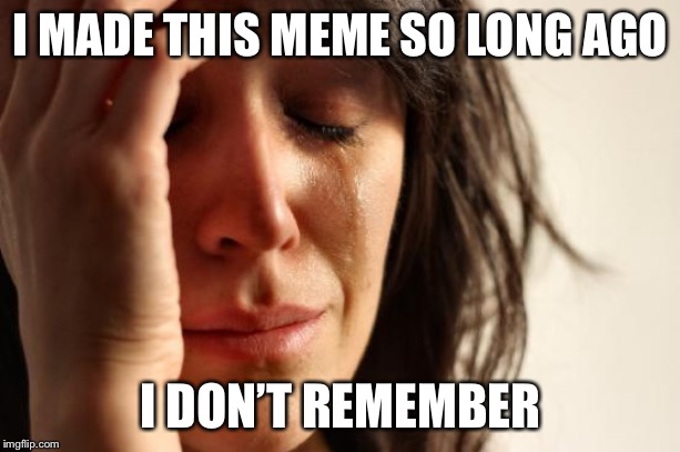 First World Problems Meme | I MADE THIS MEME SO LONG AGO I DON’T REMEMBER | image tagged in memes,first world problems | made w/ Imgflip meme maker