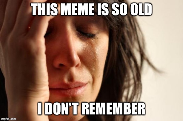 First World Problems Meme | THIS MEME IS SO OLD I DON’T REMEMBER | image tagged in memes,first world problems | made w/ Imgflip meme maker