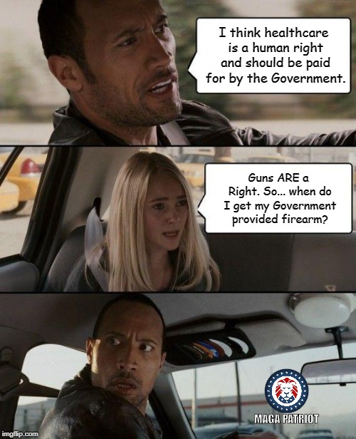Guns Are A Right | I think healthcare is a human right and should be paid for by the Government. Guns ARE a Right. So... when do I get my Government provided firearm? MAGA PATRIOT | image tagged in memes,the rock driving,guns,2nd amendment,political meme | made w/ Imgflip meme maker