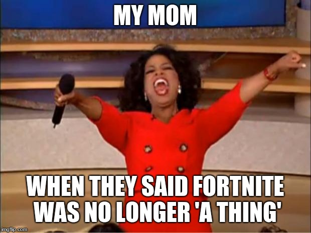 Oprah You Get A Meme | MY MOM; WHEN THEY SAID FORTNITE WAS NO LONGER 'A THING' | image tagged in memes,oprah you get a | made w/ Imgflip meme maker