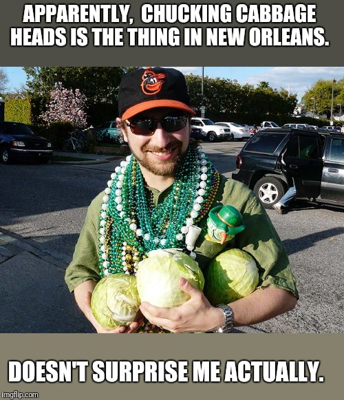 APPARENTLY,  CHUCKING CABBAGE HEADS IS THE THING IN NEW ORLEANS. DOESN'T SURPRISE ME ACTUALLY. | made w/ Imgflip meme maker