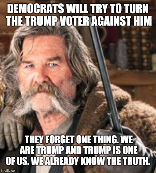 Kurt Russell | DEMOCRATS WILL TRY TO TURN THE TRUMP VOTER AGAINST HIM; THEY FORGET ONE THING. WE ARE TRUMP AND TRUMP IS ONE OF US. WE ALREADY KNOW THE TRUTH. | image tagged in kurt russell | made w/ Imgflip meme maker