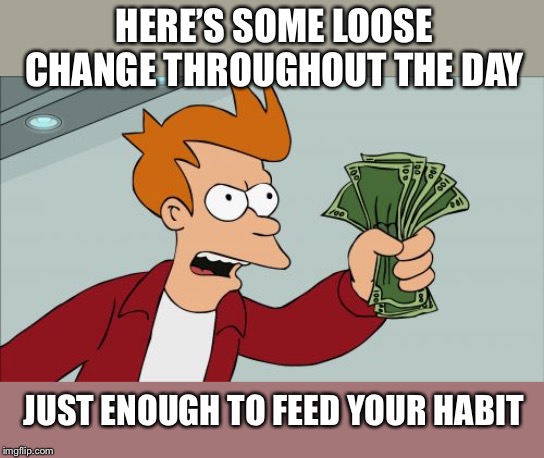 Shut Up And Take My Money Fry Meme | HERE’S SOME LOOSE CHANGE THROUGHOUT THE DAY JUST ENOUGH TO FEED YOUR HABIT | image tagged in memes,shut up and take my money fry | made w/ Imgflip meme maker