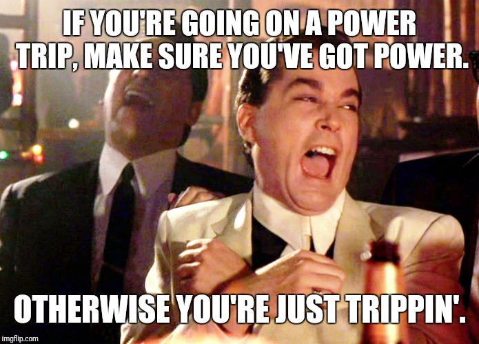 Good Fellas Hilarious | IF YOU'RE GOING ON A POWER TRIP, MAKE SURE YOU'VE GOT POWER. OTHERWISE YOU'RE JUST TRIPPIN'. | image tagged in memes,good fellas hilarious | made w/ Imgflip meme maker