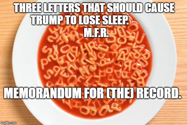 Alphabetsoup | THREE LETTERS THAT SHOULD CAUSE TRUMP TO LOSE SLEEP.
                                 M.F.R. MEMORANDUM FOR (THE) RECORD. | image tagged in alphabetsoup | made w/ Imgflip meme maker