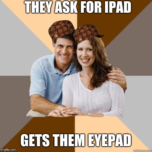 Scumbag Parents | THEY ASK FOR IPAD GETS THEM EYEPAD | image tagged in scumbag parents | made w/ Imgflip meme maker