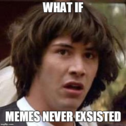 Conspiracy Keanu | WHAT IF; MEMES NEVER EXSISTED | image tagged in memes,conspiracy keanu | made w/ Imgflip meme maker
