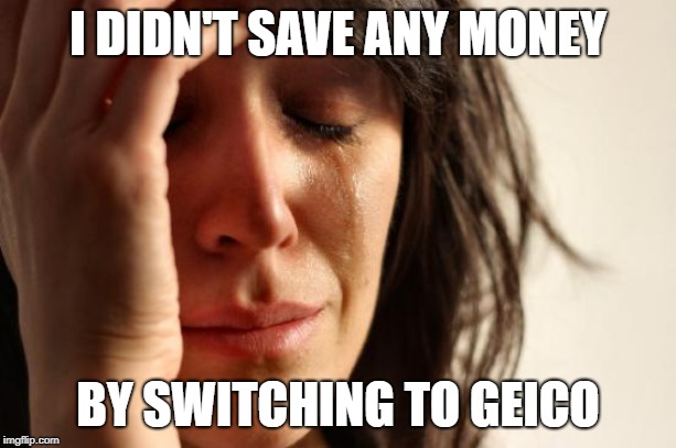 First World Problems Meme | I DIDN'T SAVE ANY MONEY; BY SWITCHING TO GEICO | image tagged in memes,first world problems | made w/ Imgflip meme maker