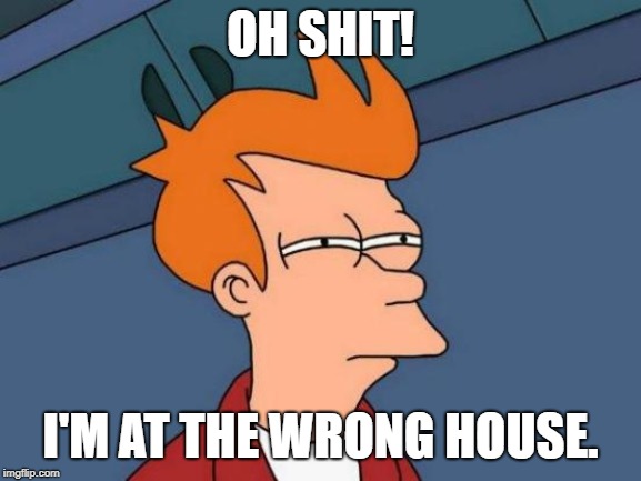 Futurama Fry Meme | OH SHIT! I'M AT THE WRONG HOUSE. | image tagged in memes,futurama fry | made w/ Imgflip meme maker