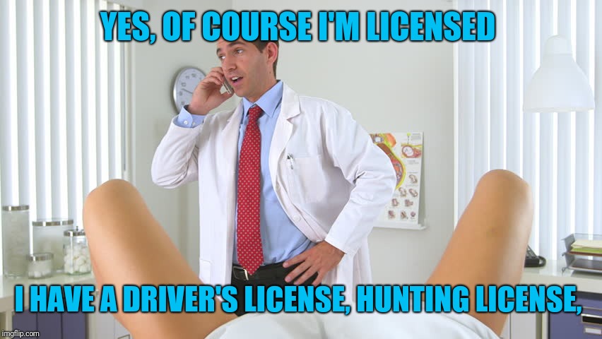 gynecologist phone | YES, OF COURSE I'M LICENSED I HAVE A DRIVER'S LICENSE, HUNTING LICENSE, | image tagged in gynecologist phone | made w/ Imgflip meme maker