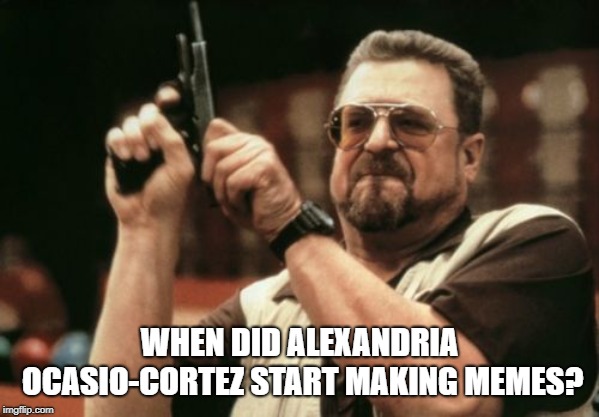 Am I The Only One Around Here Meme | WHEN DID ALEXANDRIA OCASIO-CORTEZ START MAKING MEMES? | image tagged in memes,am i the only one around here | made w/ Imgflip meme maker
