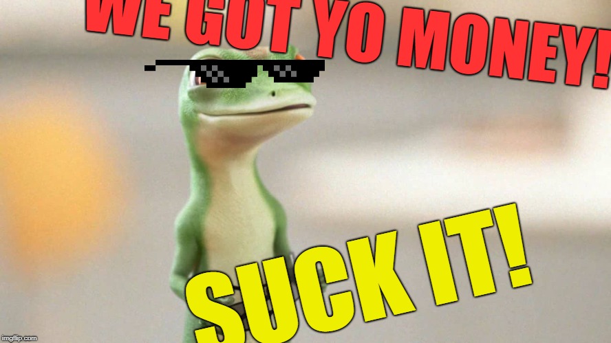 Geico got your money to spend on more ads | WE GOT YO MONEY! SUCK IT! | image tagged in geico gecko,memes,yo money | made w/ Imgflip meme maker