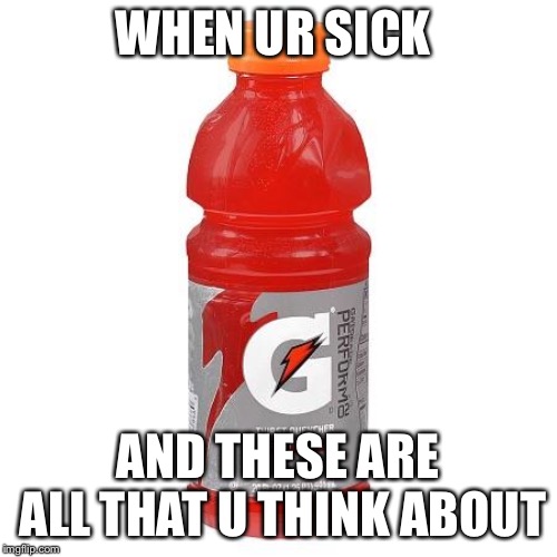 Gatorade | WHEN UR SICK; AND THESE ARE ALL THAT U THINK ABOUT | image tagged in gatorade | made w/ Imgflip meme maker