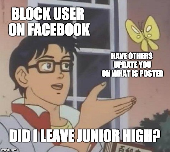 Is This A Pigeon Meme | BLOCK USER ON FACEBOOK; HAVE OTHERS UPDATE YOU ON WHAT IS POSTED; DID I LEAVE JUNIOR HIGH? | image tagged in memes,is this a pigeon | made w/ Imgflip meme maker
