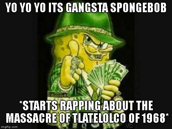 massacre of tlatelolco of 1968 | YO YO YO ITS GANGSTA SPONGEBOB; *STARTS RAPPING ABOUT THE MASSACRE OF TLATELOLCO OF 1968* | image tagged in memes,dank memes,roblox meme,funny memes,shitpost | made w/ Imgflip meme maker