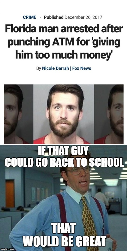 Florida man week boys!!!!
from 3/3 to 3/10 so JUST DO IT!!!
 | IF THAT GUY COULD GO BACK TO SCHOOL; THAT WOULD BE GREAT | image tagged in memes,that would be great | made w/ Imgflip meme maker