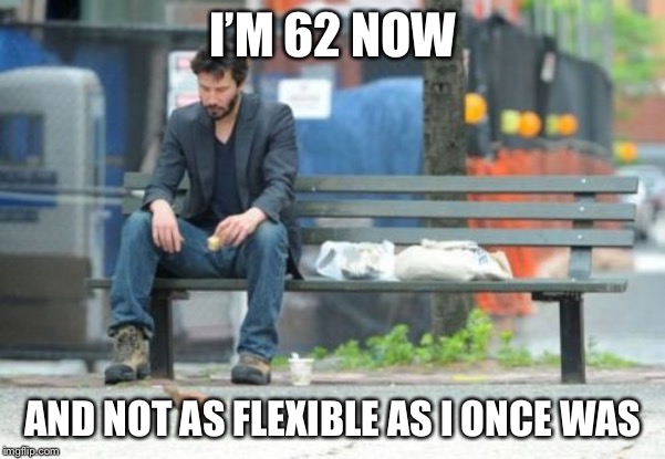 Sad Keanu Meme | I’M 62 NOW AND NOT AS FLEXIBLE AS I ONCE WAS | image tagged in memes,sad keanu | made w/ Imgflip meme maker