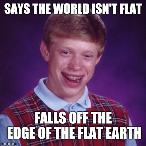 Badluck Brian | SAYS THE WORLD ISN'T FLAT FALLS OFF THE EDGE OF THE FLAT EARTH | image tagged in badluck brian | made w/ Imgflip meme maker