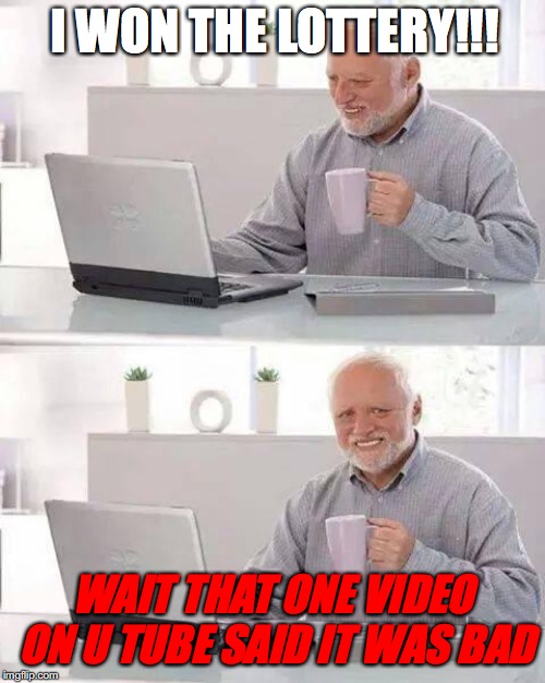 Hide the Pain Harold | I WON THE LOTTERY!!! WAIT THAT ONE VIDEO ON U TUBE SAID IT WAS BAD | image tagged in memes,hide the pain harold | made w/ Imgflip meme maker