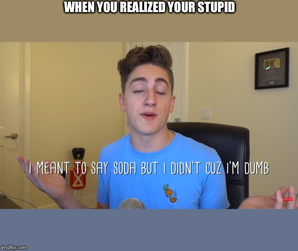WHEN YOU REALIZED YOUR STUPID | image tagged in a idiot | made w/ Imgflip meme maker