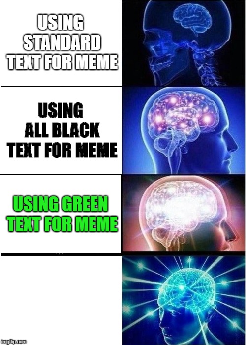 Expanding Brain Meme | USING STANDARD TEXT FOR MEME; USING ALL BLACK TEXT FOR MEME; USING GREEN TEXT FOR MEME; USING WHITE TEXT FOR MEME | image tagged in memes,expanding brain | made w/ Imgflip meme maker