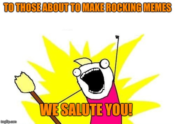 X All The Y Meme | TO THOSE ABOUT TO MAKE ROCKING MEMES WE SALUTE YOU! | image tagged in memes,x all the y | made w/ Imgflip meme maker