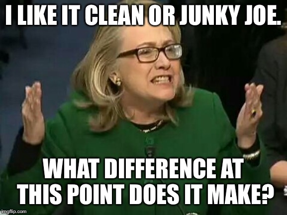 hillary what difference does it make | I LIKE IT CLEAN OR JUNKY JOE. WHAT DIFFERENCE AT THIS POINT DOES IT MAKE? | image tagged in hillary what difference does it make | made w/ Imgflip meme maker