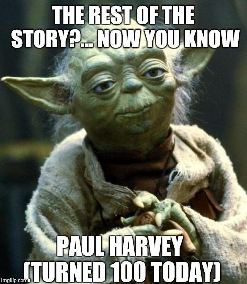 Star Wars Yoda Meme | THE REST OF THE STORY?... NOW YOU KNOW; PAUL HARVEY (TURNED 100 TODAY) | image tagged in memes,star wars yoda | made w/ Imgflip meme maker