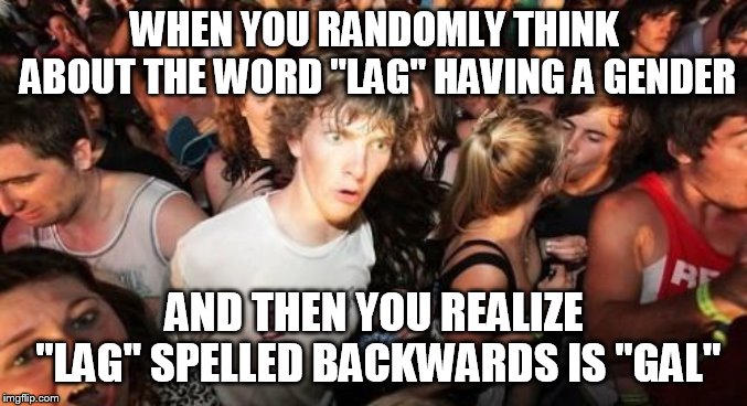 Sudden Clarity Clarence Meme | WHEN YOU RANDOMLY THINK ABOUT THE WORD "LAG" HAVING A GENDER; AND THEN YOU REALIZE "LAG" SPELLED BACKWARDS IS "GAL" | image tagged in memes,sudden clarity clarence | made w/ Imgflip meme maker