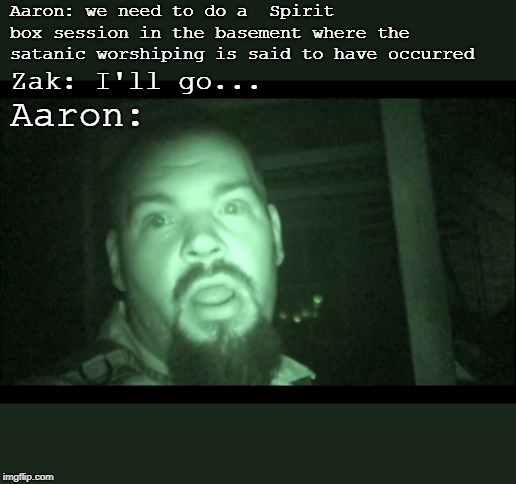 Aaron: we need to do a 
Spirit box session in the basement where the satanic worshiping is said to have occurred; Zak: I'll go... Aaron: | made w/ Imgflip meme maker