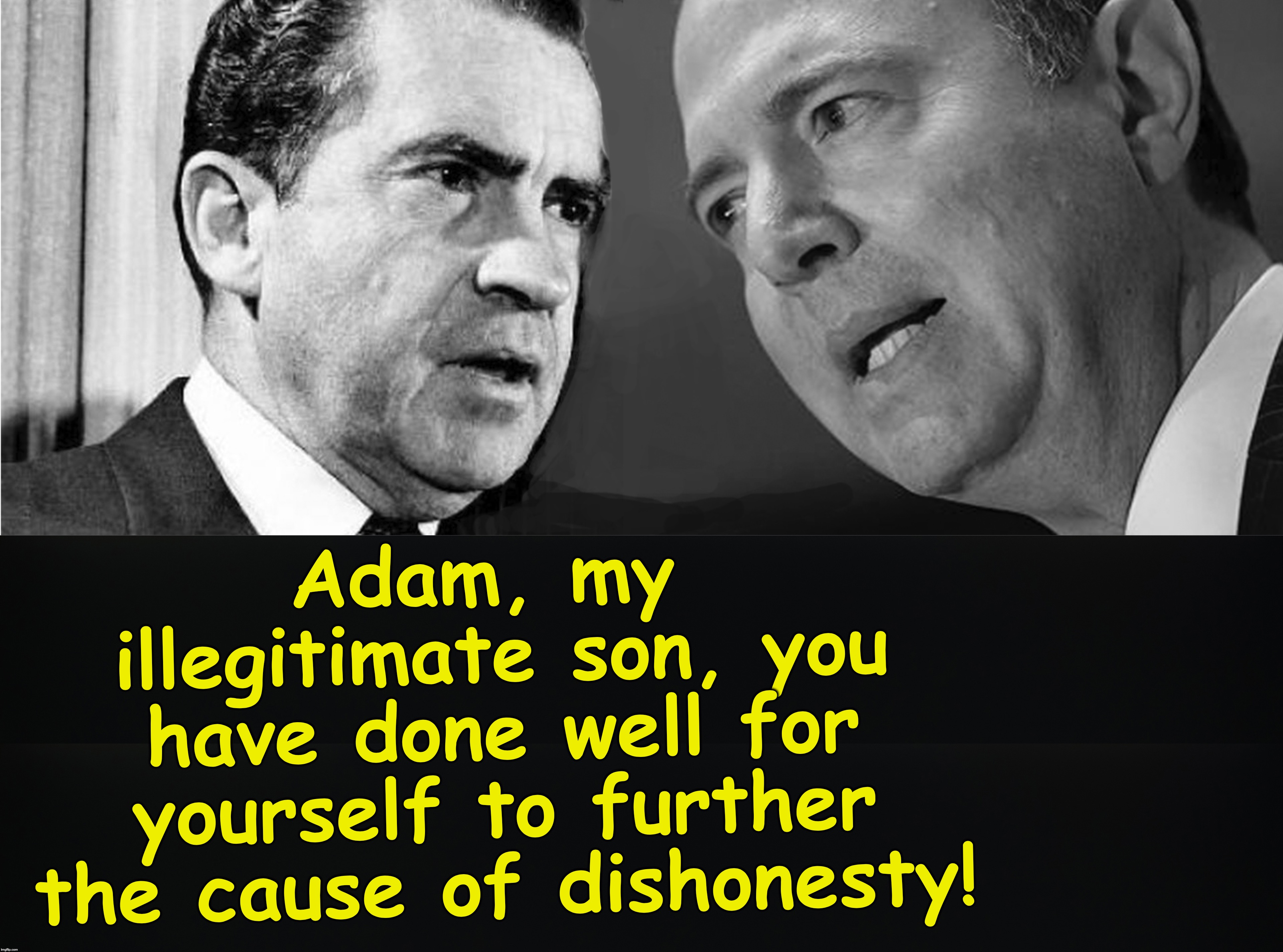 Adam Schiff-Head of Congressional Bogus Investigations. Got to admit they came out of the same mold. [warning: Nixonian satire] | Adam, my illegitimate son, you have done well for yourself to further the cause of dishonesty! | image tagged in adam schiff,richard nixon | made w/ Imgflip meme maker