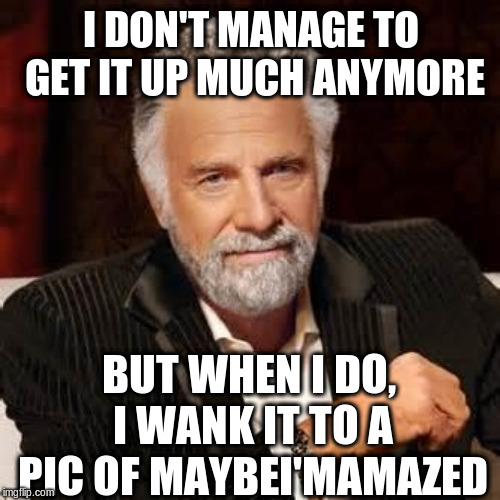 Dos Equis Guy Awesome | I DON'T MANAGE TO GET IT UP MUCH ANYMORE; BUT WHEN I DO, I WANK IT TO A PIC OF MAYBEI'MAMAZED | image tagged in dos equis guy awesome | made w/ Imgflip meme maker