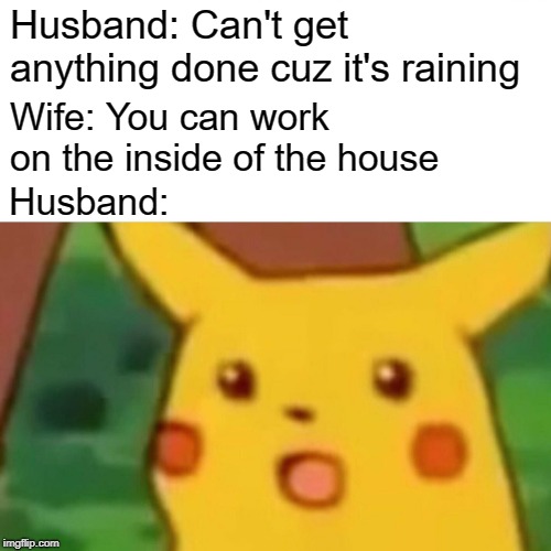 Surprised Pikachu Meme | Husband: Can't get anything done cuz it's raining Wife: You can work on the inside of the house Husband: | image tagged in memes,surprised pikachu | made w/ Imgflip meme maker