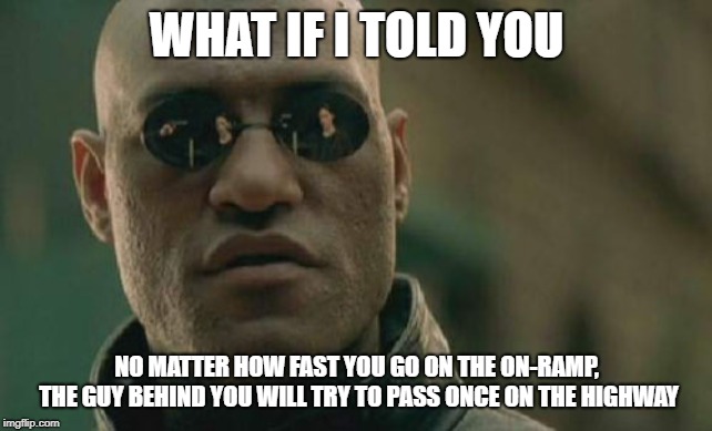 Matrix Morpheus Meme | WHAT IF I TOLD YOU; NO MATTER HOW FAST YOU GO ON THE ON-RAMP, THE GUY BEHIND YOU WILL TRY TO PASS ONCE ON THE HIGHWAY | image tagged in memes,matrix morpheus | made w/ Imgflip meme maker