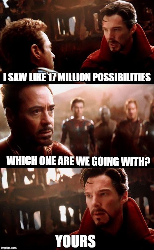 Infinity War - 14mil futures | I SAW LIKE 17 MILLION POSSIBILITIES; WHICH ONE ARE WE GOING WITH? YOURS | image tagged in infinity war - 14mil futures | made w/ Imgflip meme maker