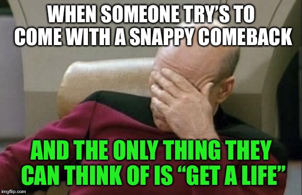 Captain Picard Facepalm Meme | WHEN SOMEONE TRY’S TO COME WITH A SNAPPY COMEBACK; AND THE ONLY THING THEY CAN THINK OF IS “GET A LIFE” | image tagged in memes,captain picard facepalm | made w/ Imgflip meme maker