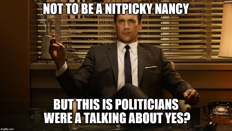 MadMen | NOT TO BE A NITPICKY NANCY BUT THIS IS POLITICIANS WERE A TALKING ABOUT YES? | image tagged in madmen | made w/ Imgflip meme maker