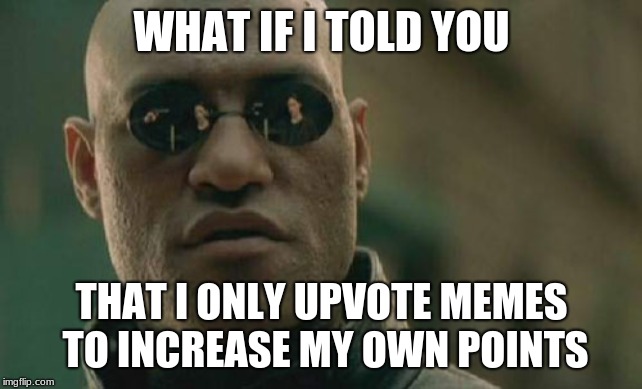 why I upvote | WHAT IF I TOLD YOU; THAT I ONLY UPVOTE MEMES TO INCREASE MY OWN POINTS | image tagged in memes,matrix morpheus,upvotes,what if i told you,how imgflip works | made w/ Imgflip meme maker