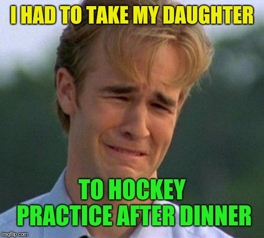 1990s First World Problems Meme | I HAD TO TAKE MY DAUGHTER TO HOCKEY PRACTICE AFTER DINNER | image tagged in memes,1990s first world problems | made w/ Imgflip meme maker