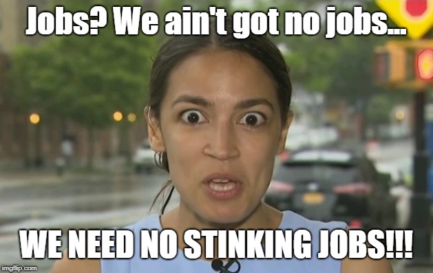 Jobs? We need no stinking jobs! | Jobs? We ain't got no jobs... WE NEED NO STINKING JOBS!!! | image tagged in alexandria ocasio-cortez,jobs | made w/ Imgflip meme maker