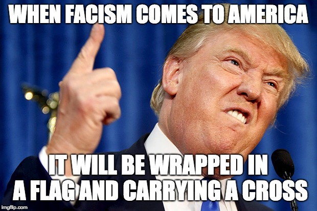 Donald Trump | WHEN FACISM COMES TO AMERICA; IT WILL BE WRAPPED IN A FLAG AND CARRYING A CROSS | image tagged in donald trump | made w/ Imgflip meme maker