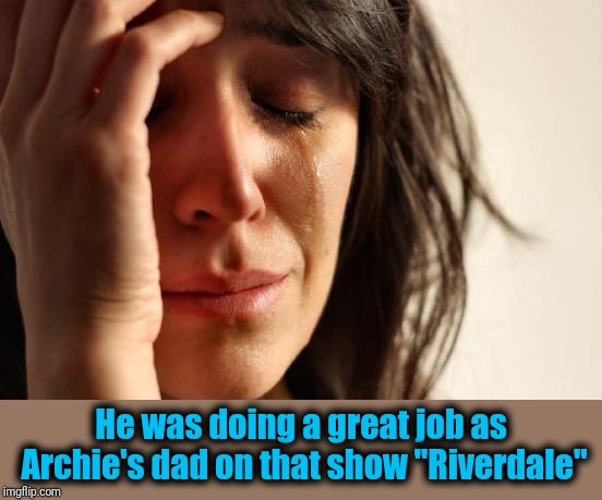 First World Problems Meme | He was doing a great job as Archie's dad on that show "Riverdale" | image tagged in memes,first world problems | made w/ Imgflip meme maker