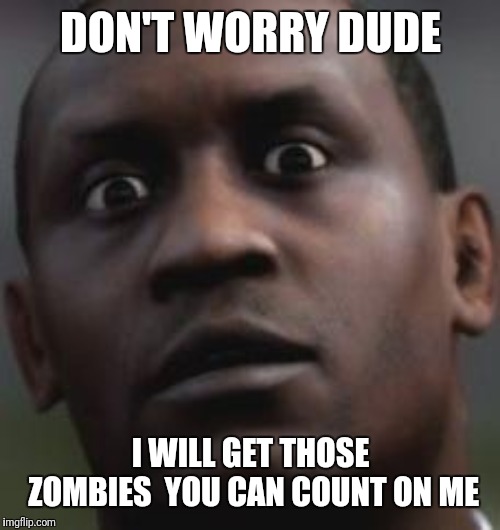My zombie apocalypse team | DON'T WORRY DUDE; I WILL GET THOSE ZOMBIES  YOU CAN COUNT ON ME | image tagged in my zombie apocalypse team | made w/ Imgflip meme maker