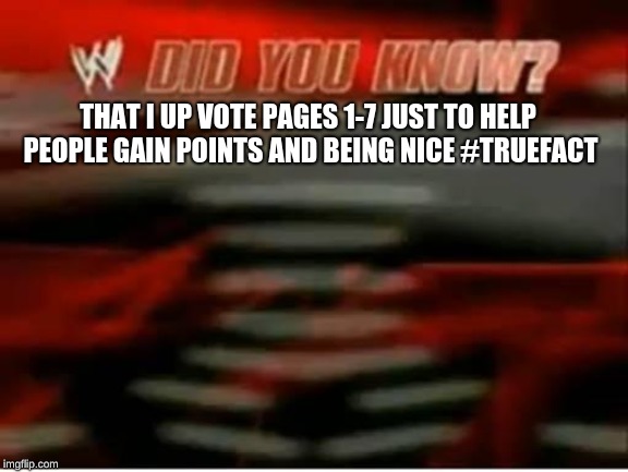 wwe did you know | THAT I UP VOTE PAGES 1-7 JUST TO HELP PEOPLE GAIN POINTS AND BEING NICE #TRUEFACT | image tagged in wwe did you know | made w/ Imgflip meme maker