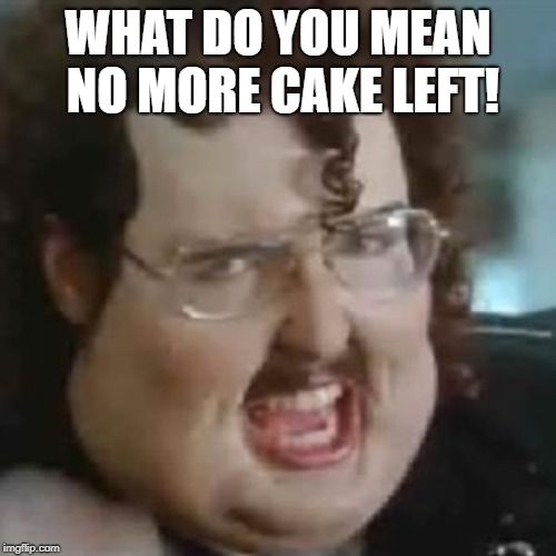 Al Needs Sugar Meme WHAT DO YOU MEAN NO MORE CAKE LEFT! image tagged in jus...